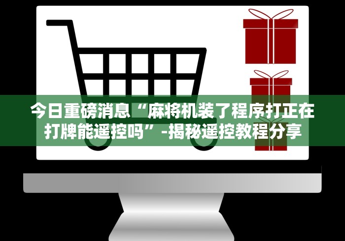 今日重磅消息“麻将机装了程序打正在打牌能遥控吗”-揭秘遥控教程分享