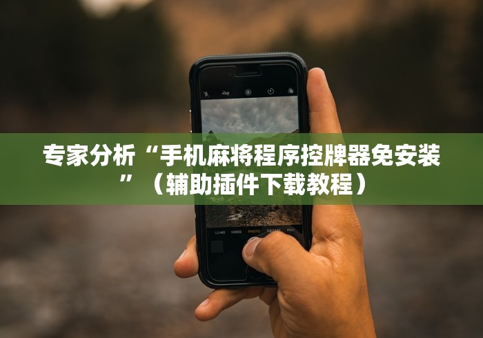 专家分析“手机麻将程序控牌器免安装”(辅助插件下载教程) 专家分析“手机麻将程序控牌器免安装”(辅助插件下载教程)