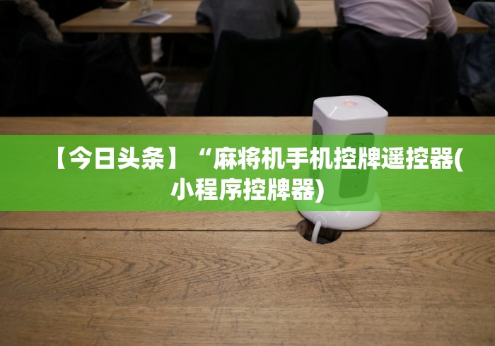 【今日头条】“麻将机手机控牌遥控器(小程序控牌器) 【今日头条】“麻将机手机控牌遥控器(小程序控牌器)