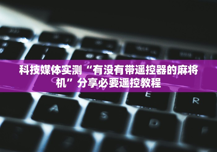 科技媒体实测“有没有带遥控器的麻将机”分享必要遥控教程