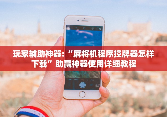 玩家辅助神器:“麻将机程序控牌器怎样下载”助赢神器使用详细教程 玩家辅助神器:“麻将机程序控牌器怎样下载”助赢神器使用详细教程