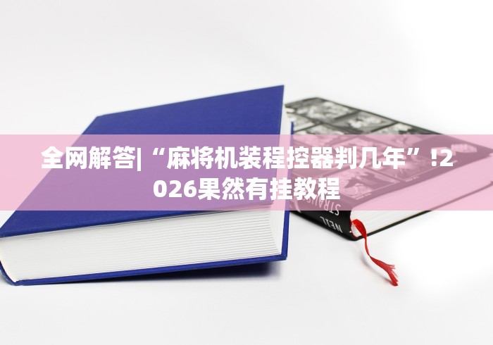 全网解答|“麻将机装程控器判几年”!2026果然有挂教程