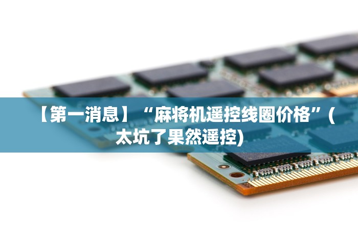 【第一消息】“麻将机遥控线圈价格”(太坑了果然遥控)