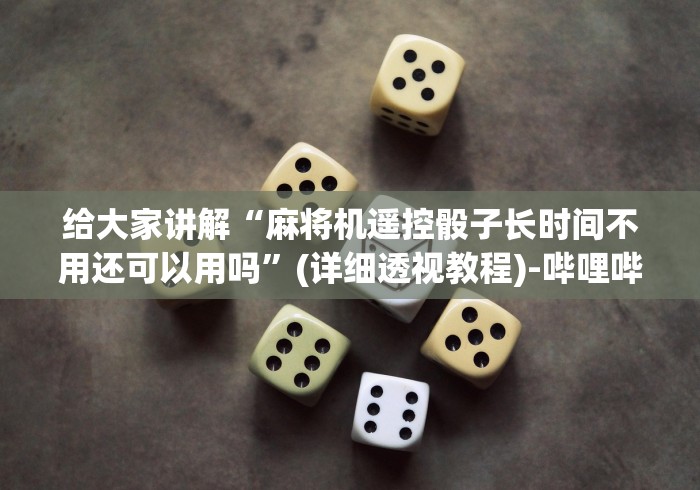 给大家讲解“麻将机遥控骰子长时间不用还可以用吗”(详细透视教程)-哔哩哔哩