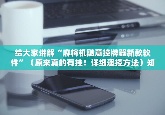 给大家讲解“麻将机随意控牌器新款软件”（原来真的有挂！详细遥控方法）知乎