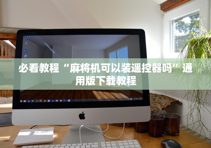 必看教程“麻将机可以装遥控器吗”通用版下载教程 必看教程“麻将机可以装遥控器吗”通用版下载教程