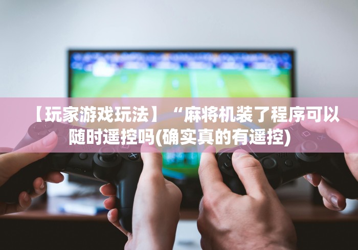 【玩家游戏玩法】“麻将机装了程序可以随时遥控吗(确实真的有遥控)