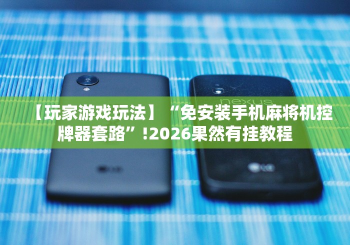 【玩家游戏玩法】“免安装手机麻将机控牌器套路”!2026果然有挂教程