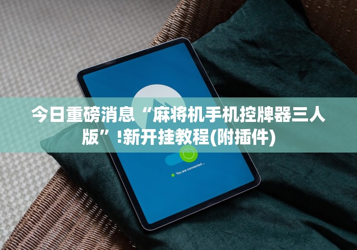 今日重磅消息“麻将机手机控牌器三人版”!新开挂教程(附插件) 今日重磅消息“麻将机手机控牌器三人版”!新开挂教程(附插件)