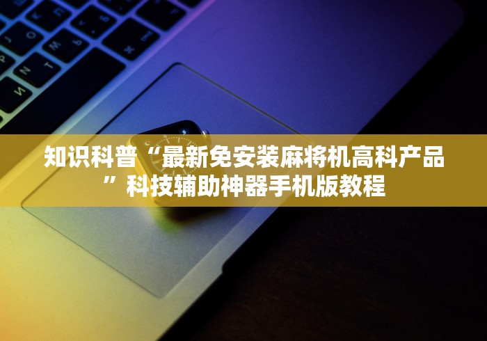 知识科普“最新免安装麻将机高科产品”科技辅助神器手机版教程 知识科普“最新免安装麻将机高科产品”科技辅助神器手机版教程