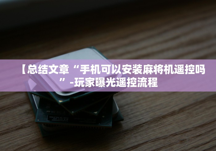 【总结文章“手机可以安装麻将机遥控吗”-玩家曝光遥控流程 【总结文章“手机可以安装麻将机遥控吗”-玩家曝光遥控流程