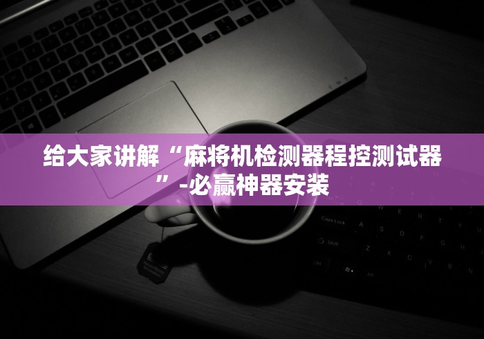 给大家讲解“麻将机检测器程控测试器”-必赢神器安装