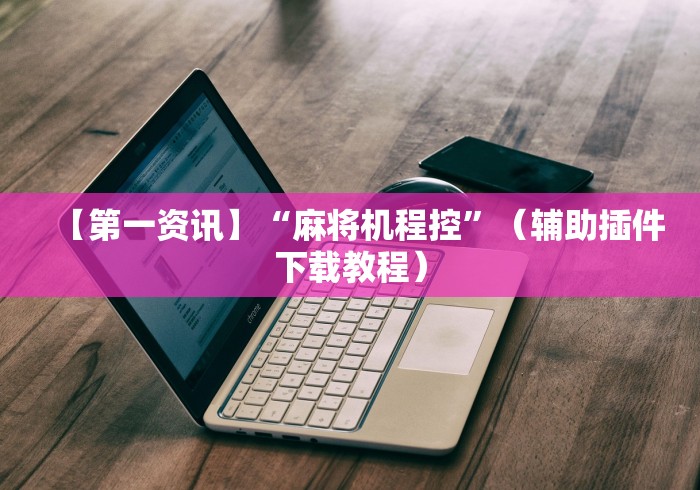 【第一资讯】“麻将机程控”（辅助插件下载教程）