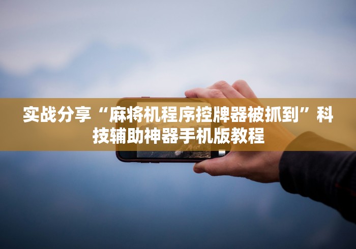 实战分享“麻将机程序控牌器被抓到”科技辅助神器手机版教程