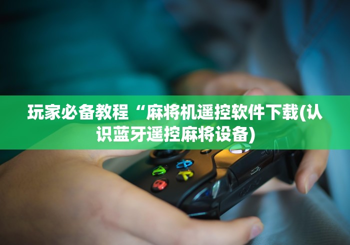 玩家必备教程“麻将机遥控软件下载(认识蓝牙遥控麻将设备)