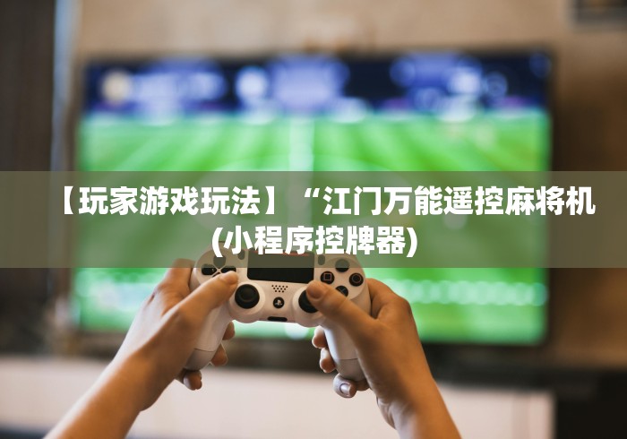 【玩家游戏玩法】“江门万能遥控麻将机(小程序控牌器) 【玩家游戏玩法】“江门万能遥控麻将机(小程序控牌器)