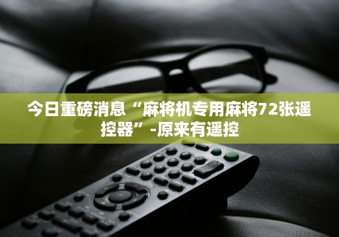 今日重磅消息“麻将机专用麻将72张遥控器”-原来有遥控 今日重磅消息“麻将机专用麻将72张遥控器”-原来有遥控