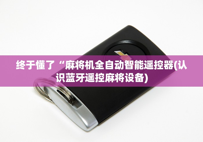 终于懂了“麻将机全自动智能遥控器(认识蓝牙遥控麻将设备)