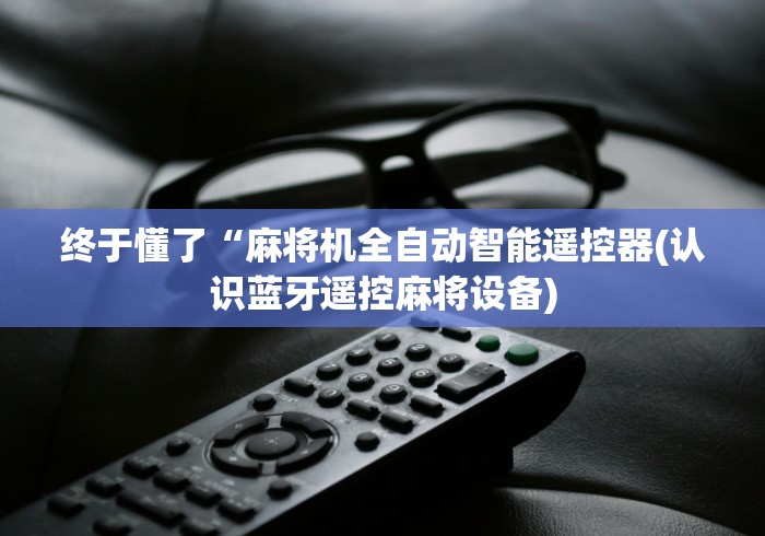 终于懂了“麻将机全自动智能遥控器(认识蓝牙遥控麻将设备)