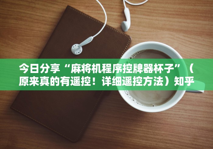 今日分享“麻将机程序控牌器杯子”（原来真的有遥控！详细遥控方法）知乎