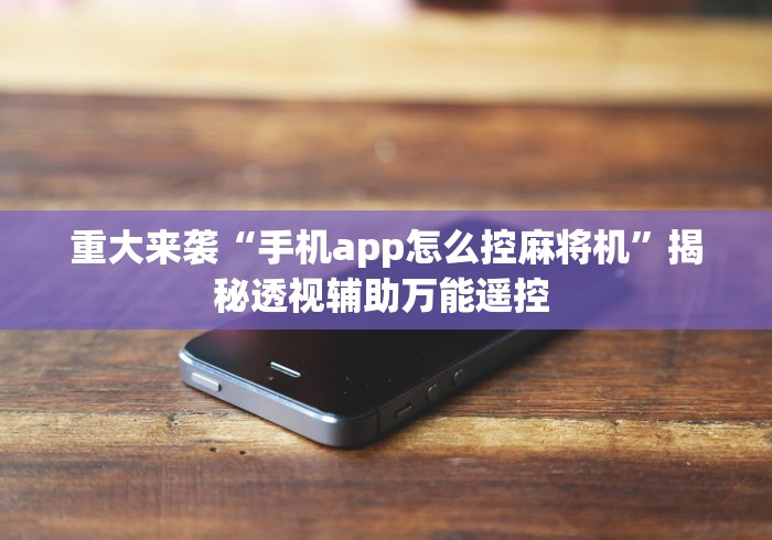 重大来袭“手机app怎么控麻将机”揭秘透视辅助万能遥控 重大来袭“手机app怎么控麻将机”揭秘透视辅助万能遥控