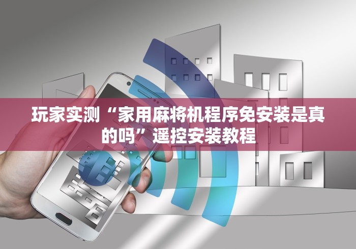 玩家实测“家用麻将机程序免安装是真的吗”遥控安装教程