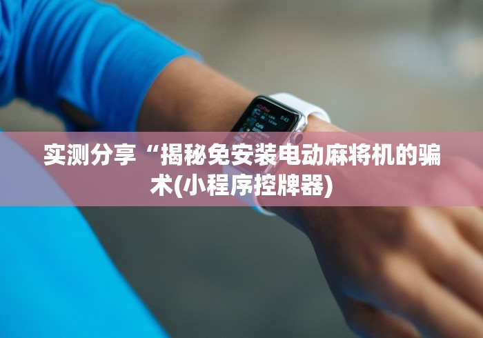 实测分享“揭秘免安装电动麻将机的骗术(小程序控牌器)