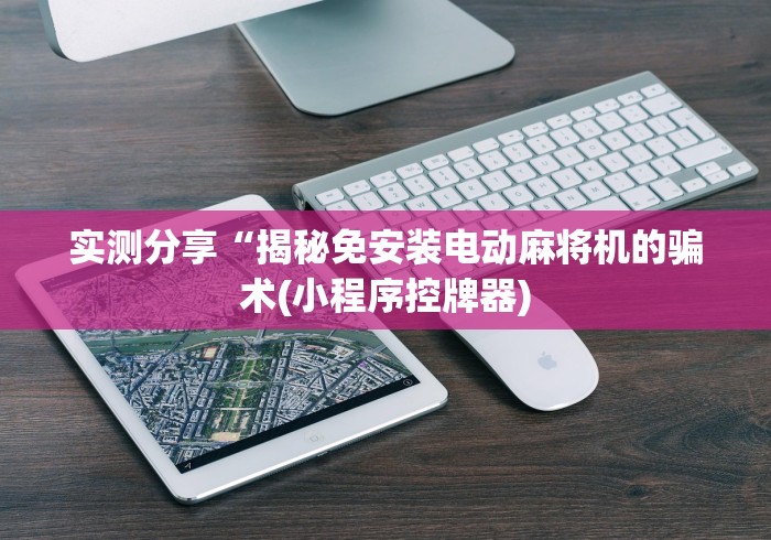 实测分享“揭秘免安装电动麻将机的骗术(小程序控牌器)