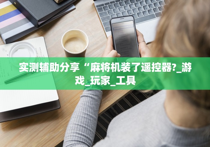 实测辅助分享“麻将机装了遥控器?_游戏_玩家_工具