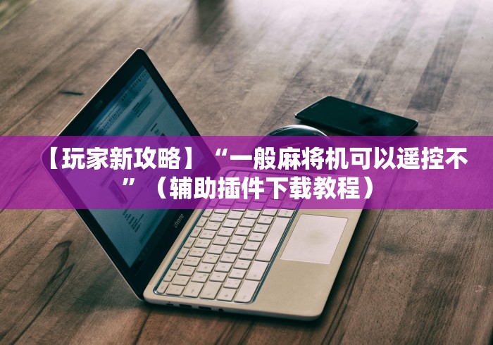 【玩家新攻略】“一般麻将机可以遥控不”（辅助插件下载教程）