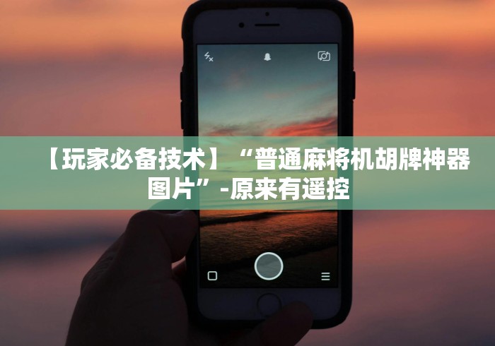 【玩家必备技术】“普通麻将机胡牌神器图片”-原来有遥控