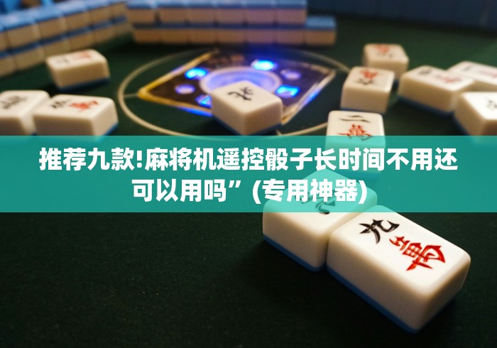 推荐九款!麻将机遥控骰子长时间不用还可以用吗”(专用神器)
