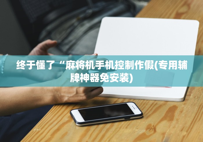 终于懂了“麻将机手机控制作假(专用辅牌神器免安装) 终于懂了“麻将机手机控制作假(专用辅牌神器免安装)