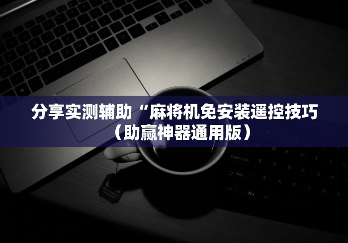 分享实测辅助“麻将机免安装遥控技巧(助赢神器通用版) 分享实测辅助“麻将机免安装遥控技巧(助赢神器通用版)