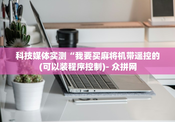 科技媒体实测“我要买麻将机带遥控的(可以装程序控制)- 众拼网
