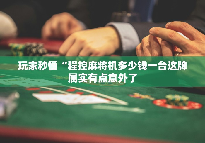 玩家秒懂“程控麻将机多少钱一台这牌属实有点意外了