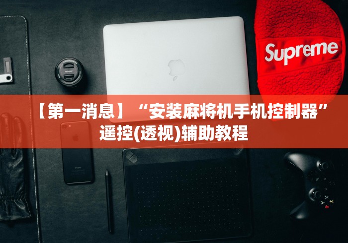 【第一消息】“安装麻将机手机控制器”遥控(透视)辅助教程