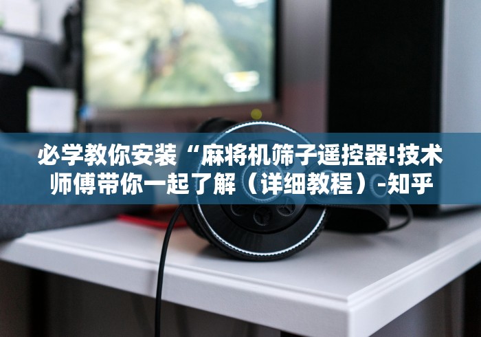 必学教你安装“麻将机筛子遥控器!技术师傅带你一起了解（详细教程）-知乎