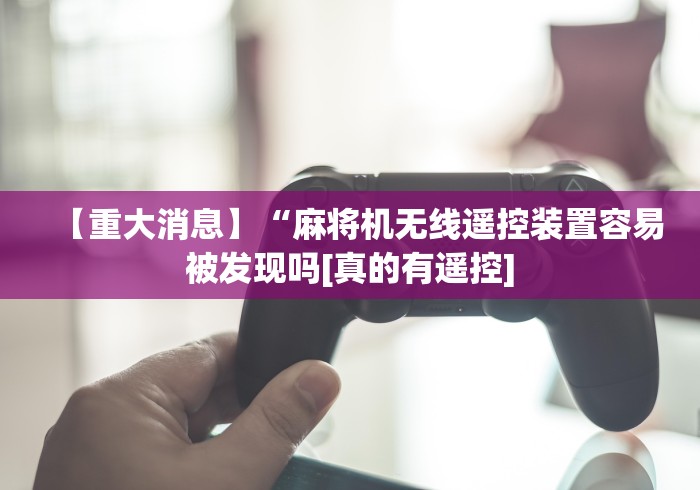 【重大消息】“麻将机无线遥控装置容易被发现吗[真的有遥控]
