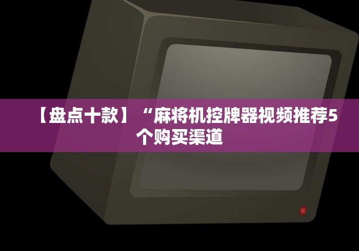 【盘点十款】“麻将机控牌器视频推荐5个购买渠道 【盘点十款】“麻将机控牌器视频推荐5个购买渠道