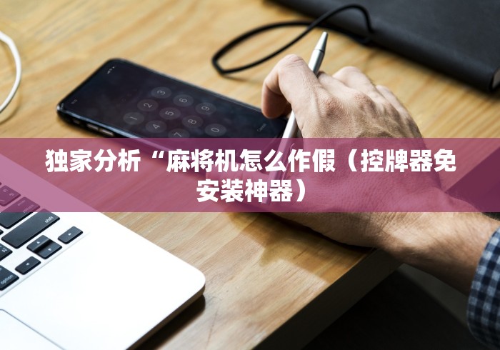 独家分析“麻将机怎么作假（控牌器免安装神器）