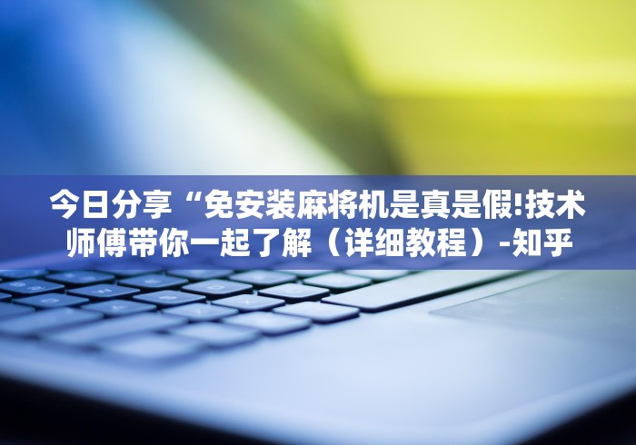 今日分享“免安装麻将机是真是假!技术师傅带你一起了解(详细教程)-知乎 今日分享“免安装麻将机是真是假!技术师傅带你一起了解(详细教程)-知乎