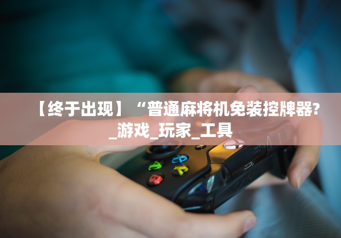 【终于出现】“普通麻将机免装控牌器?_游戏_玩家_工具