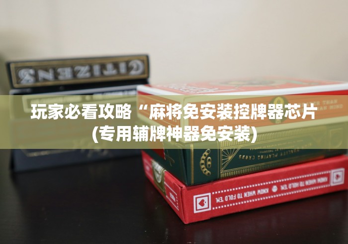 玩家必看攻略“麻将免安装控牌器芯片(专用辅牌神器免安装) 玩家必看攻略“麻将免安装控牌器芯片(专用辅牌神器免安装)