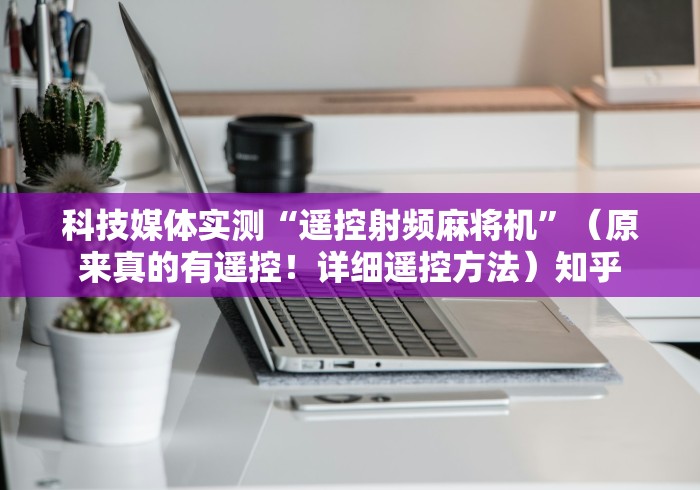 科技媒体实测“遥控射频麻将机”(原来真的有遥控!详细遥控方法)知乎 科技媒体实测“遥控射频麻将机”(原来真的有遥控!详细遥控方法)知乎