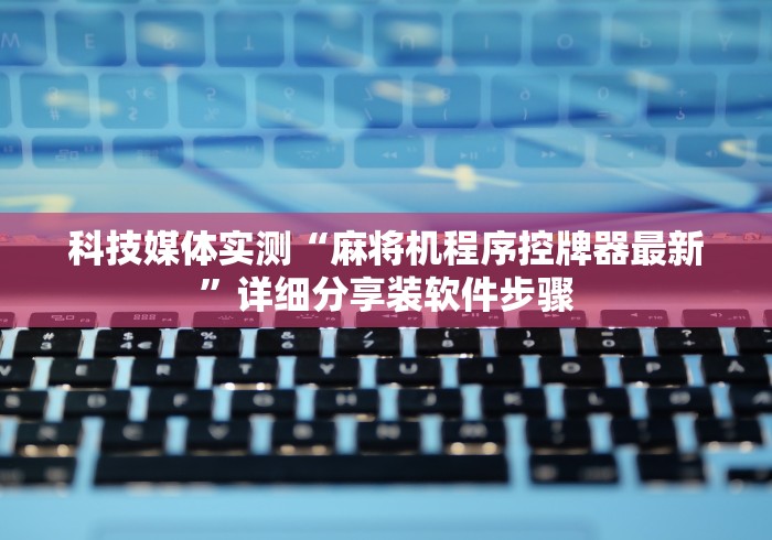 科技媒体实测“麻将机程序控牌器最新”详细分享装软件步骤 科技媒体实测“麻将机程序控牌器最新”详细分享装软件步骤