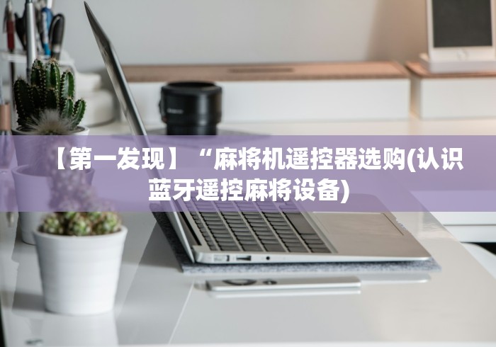 【第一发现】“麻将机遥控器选购(认识蓝牙遥控麻将设备) 【第一发现】“麻将机遥控器选购(认识蓝牙遥控麻将设备)