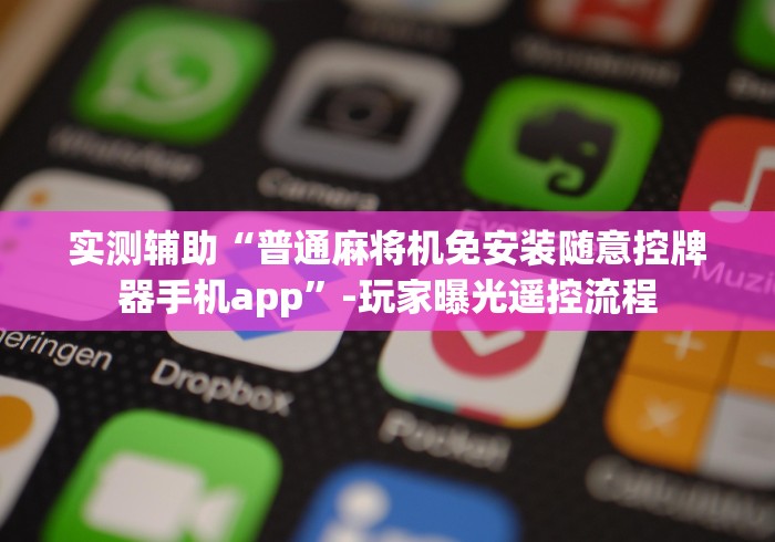 实测辅助“普通麻将机免安装随意控牌器手机app”-玩家曝光遥控流程 实测辅助“普通麻将机免安装随意控牌器手机app”-玩家曝光遥控流程