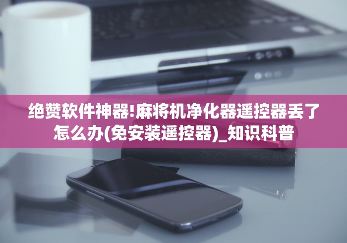 绝赞软件神器!麻将机净化器遥控器丢了怎么办(免安装遥控器)_知识科普 绝赞软件神器!麻将机净化器遥控器丢了怎么办(免安装遥控器)_知识科普