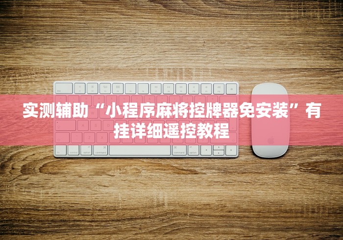 实测辅助“小程序麻将控牌器免安装”有挂详细遥控教程 实测辅助“小程序麻将控牌器免安装”有挂详细遥控教程